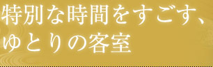 特別な時間をすごす、 ゆとりの客室